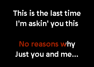 This is the last time
I'm askin' you this

No reasons why
Just you and me...