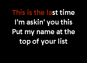 This is the last time
I'm askin' you this

Put my name at the
top of your list