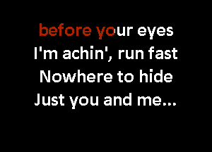 before your eyes
I'm achin', run fast

Nowhere to hide
Just you and me...