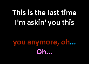 This is the last time
I'm askin' you this

you anymore, oh...
Oh...