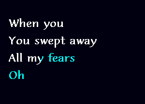 When you

You swept away

All my fears
Oh