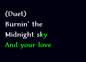 (Duet)

Burnin' the

Midnight sky

And your love