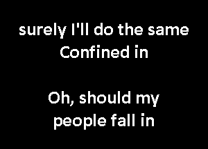 surely I'll do the same
Confined in

Oh, should my
people fall in