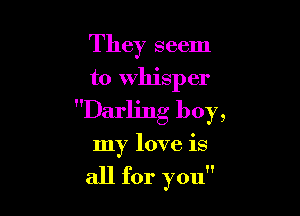 They seem
to whisper

Darling boy,
my love is

all for you