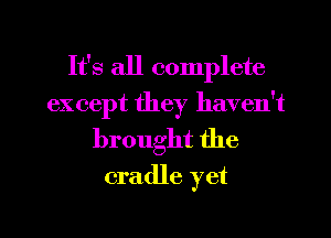 It's all complete
except they haven't
brought the

cradle yet

g