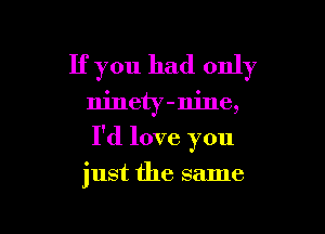 If you had only

ninety-nine,

I'd love you

just the same