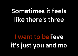 Sometimes it feels
like there's three

I want to believe
it's just you and me