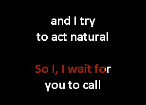 and I try
to act natural

80 l, I wait for
you to call