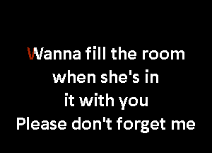 Wanna fill the room

when she's in
it with you
Please don't forget me