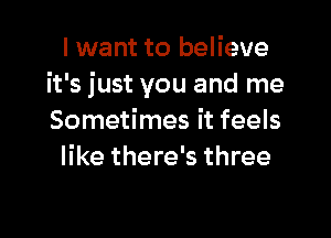 I want to believe
it's just you and me

Sometimes it feels
like there's three