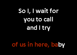 So I, I wait for
you to call
and I try

of us in here, baby