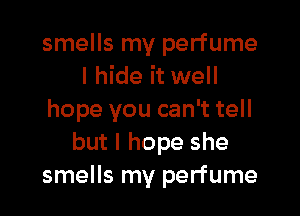 smells my perfume
I hide it well

hope you can't tell
but I hope she
smells my perfume