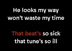 He looks my way
won't waste my time

That beat's so sick
that tune's so ill