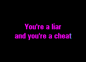 You're a liar

and you're a cheat