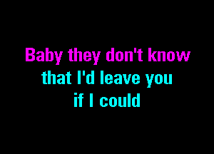 Baby they don't know

that I'd leave you
if I could