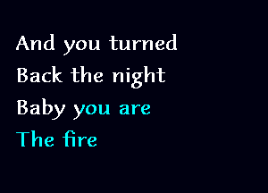 And you turned
Back the night

Baby you are
The fire