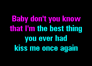 Baby don't you know
that I'm the best thing

you ever had
kiss me once again