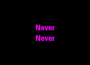 Never
Never