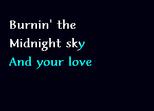 Burnin' the

Midnight sky

And your love