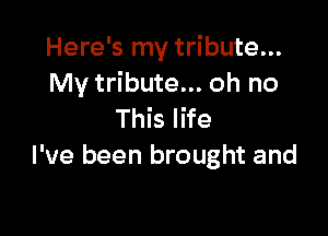 Here's my tribute...
My tribute... oh no

This life
I've been brought and