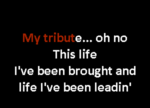 My tribute... oh no

This life
I've been brought and
life I've been leadin'