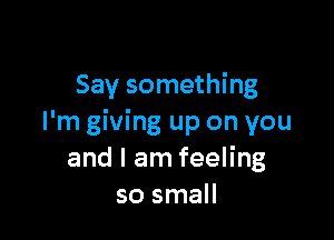 Say something

I'm giving up on you
and I am feeling
so small