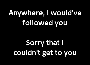 Anywhere, I would've
followed you

Sorry that I
couldn't get to you