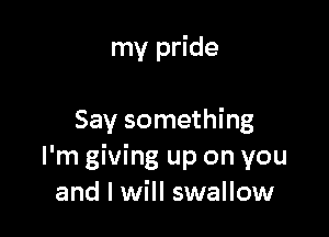 my pride

Say something
I'm giving up on you
and I will swallow