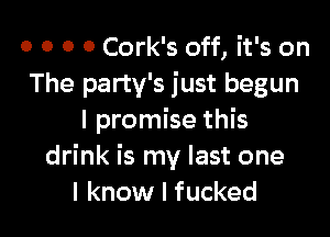 o o o o Cork's off, it's on
The party's just begun

I promise this
drink is my last one
I know I fucked