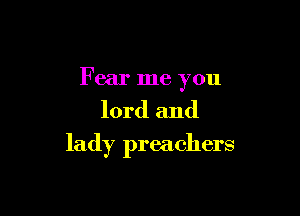 Fear me you

lord and

lady preachers