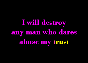 I will destroy
any man who dares
abuse my trust