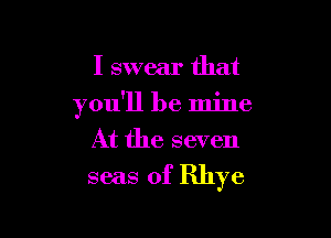 I swear that
you'll be mine
At the seven

seas of Rhye