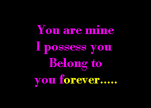 You are mine
I possess you
Belong to

you forever .....