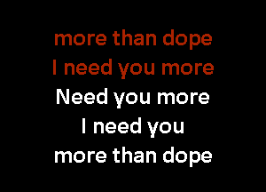 more than dope
I need you more

Need you more
I need you
more than dope