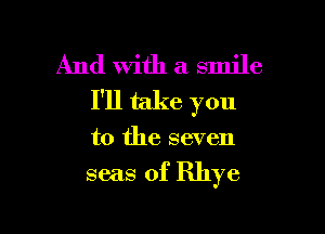 And With a smile
I'll take you

to the seven
seas of Rhye