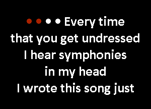 0 0 0 0 Every time
that you get undressed
I hear symphonies
in my head
I wrote this song just