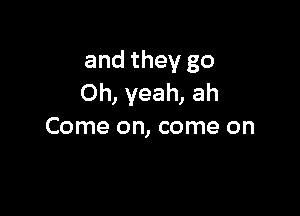 and they go
Oh, yeah, ah

Come on, come on