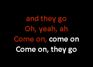 and they go
Oh, yeah, ah

Come on, come on
Come on, they go