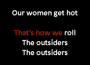 Our women get hot

That's how we roll
The outsiders
The outsiders