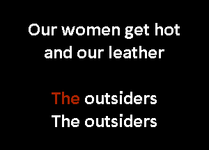 Our women get hot
and our leather

The outsiders
The outsiders