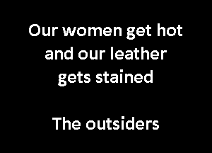 Our women get hot
and our leather

gets stained

The outsiders