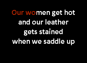 Our women get hot
and our leather

gets stained
when we saddle up