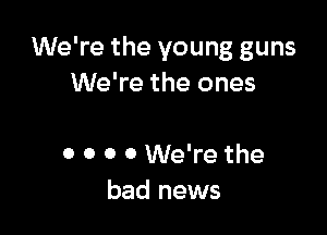 We're the young guns
We're the ones

0 0 0 0 We're the
bad news