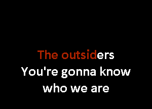 The outsiders
You're gonna know
who we are