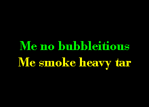 Me 110 bubbleiiious
Me smoke heavy tar