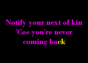 Notify your next of kin

'Cos you're never
coming back