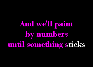 And we'll paint
by numbers
until something sticks