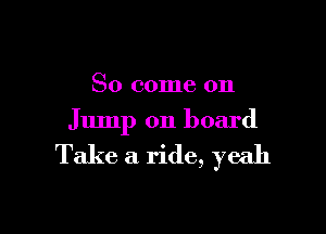 So come on

Jump on board

Take a ride, yeah