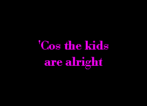 'Cos the kids

are alright
