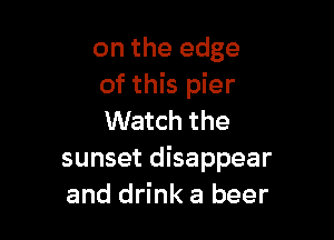 on the edge
of this pier

Watch the
sunset disappear
and drink a beer